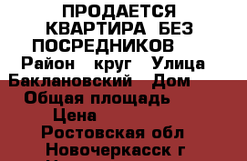 ПРОДАЕТСЯ КВАРТИРА, БЕЗ ПОСРЕДНИКОВ!!! › Район ­ круг › Улица ­ Баклановский › Дом ­ 4 › Общая площадь ­ 35 › Цена ­ 1 500 000 - Ростовская обл., Новочеркасск г. Недвижимость » Квартиры продажа   . Ростовская обл.